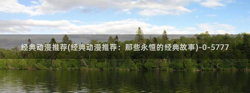 穿越动漫：经典动漫推荐(经典动漫推荐：那些永恒的经典故事)